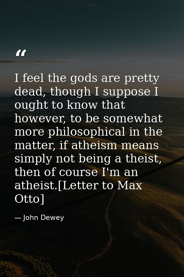 I feel the gods are pretty dead, though I suppose I ought to know that however, to be somewhat more philosophical in the — John Dewey
