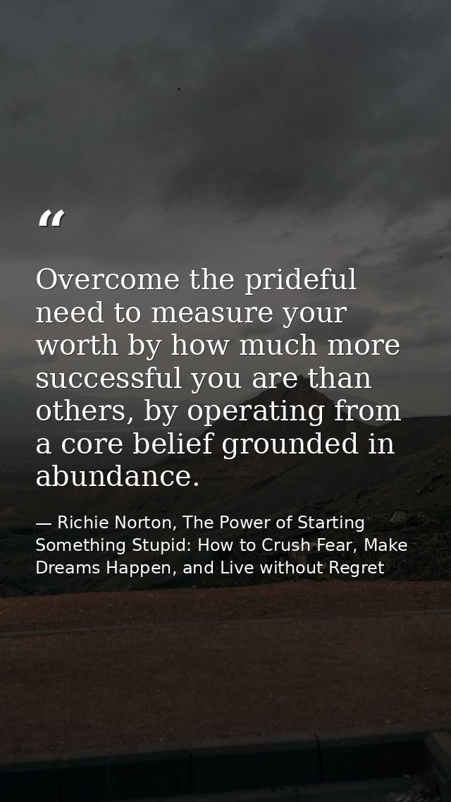 Overcome the prideful need to measure your worth by how much more successful you are than others, by operating from a co — Richie Norton, The Power of Starting Something Stupid: How to Crush Fear, Make Dreams Happen, and Live without Regret