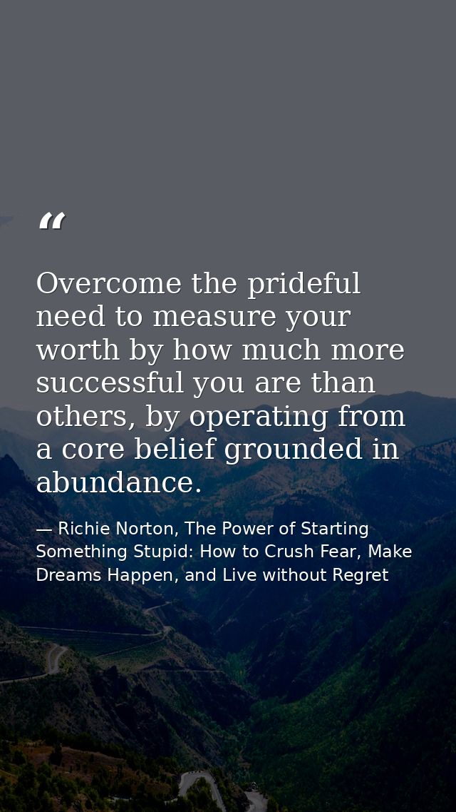 Overcome the prideful need to measure your worth by how much more successful you are than others, by operating from a co — Richie Norton, The Power of Starting Something Stupid: How to Crush Fear, Make Dreams Happen, and Live without Regret