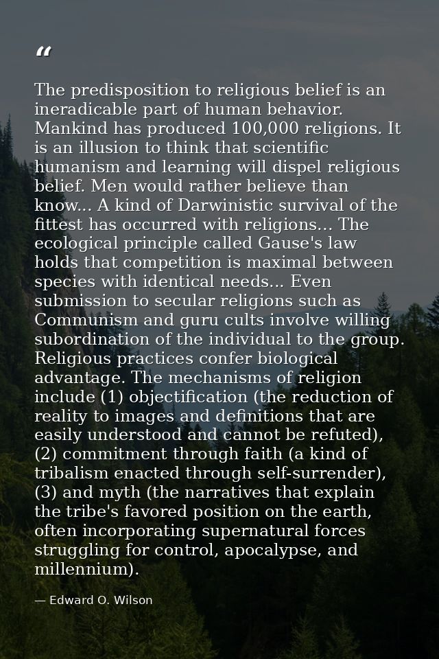 The predisposition to religious belief is an ineradicable part of human behavior. Mankind has produced 100,000 religions — Edward O. Wilson