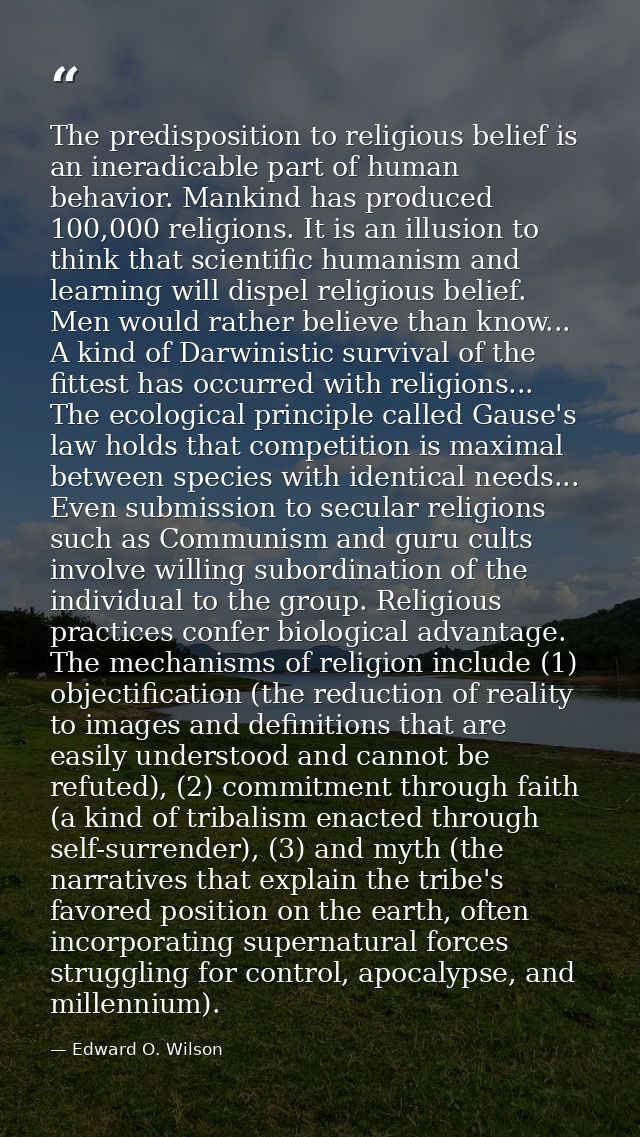 The predisposition to religious belief is an ineradicable part of human behavior. Mankind has produced 100,000 religions — Edward O. Wilson