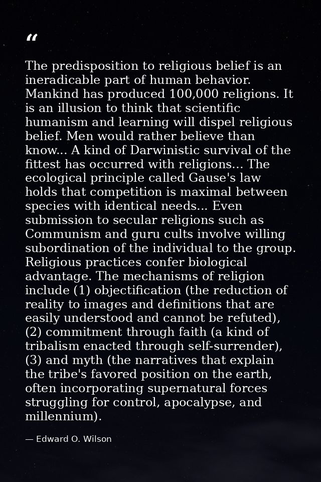 The predisposition to religious belief is an ineradicable part of human behavior. Mankind has produced 100,000 religions — Edward O. Wilson