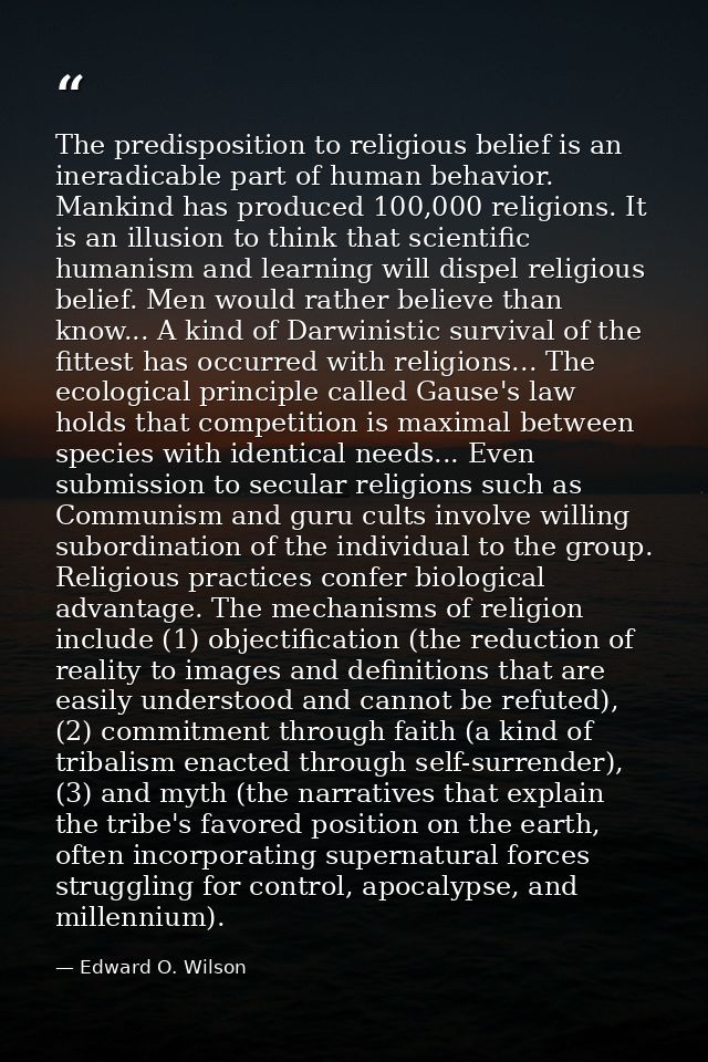 The predisposition to religious belief is an ineradicable part of human behavior. Mankind has produced 100,000 religions — Edward O. Wilson