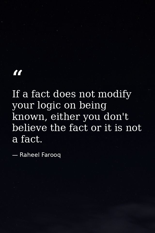 If a fact does not modify your logic on being known, either you don't believe the fact or it is not a fact. — Raheel Farooq