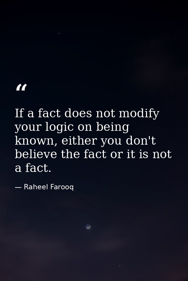 If a fact does not modify your logic on being known, either you don't believe the fact or it is not a fact. — Raheel Farooq