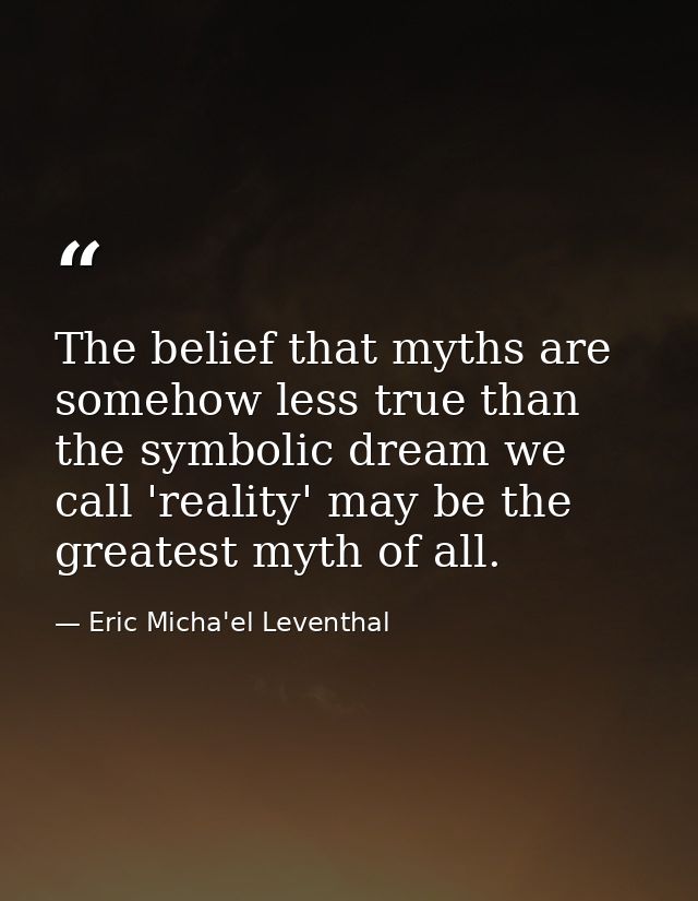 The belief that myths are somehow less true than the symbolic dream we call 'reality' may be the greatest myth of all. — Eric Micha'el Leventhal