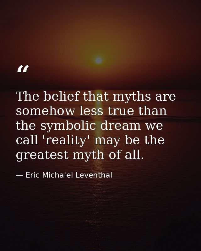 The belief that myths are somehow less true than the symbolic dream we call 'reality' may be the greatest myth of all. — Eric Micha'el Leventhal