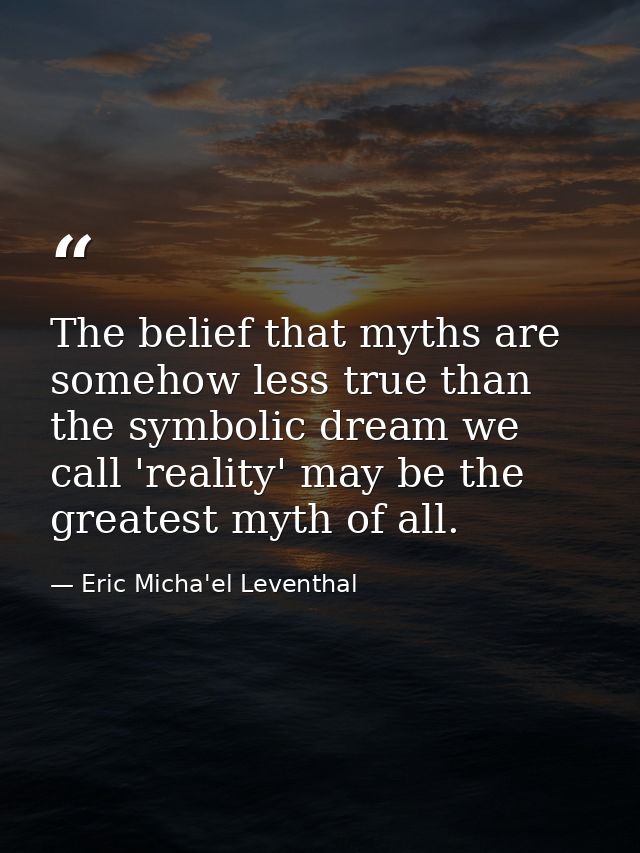 The belief that myths are somehow less true than the symbolic dream we call 'reality' may be the greatest myth of all. — Eric Micha'el Leventhal