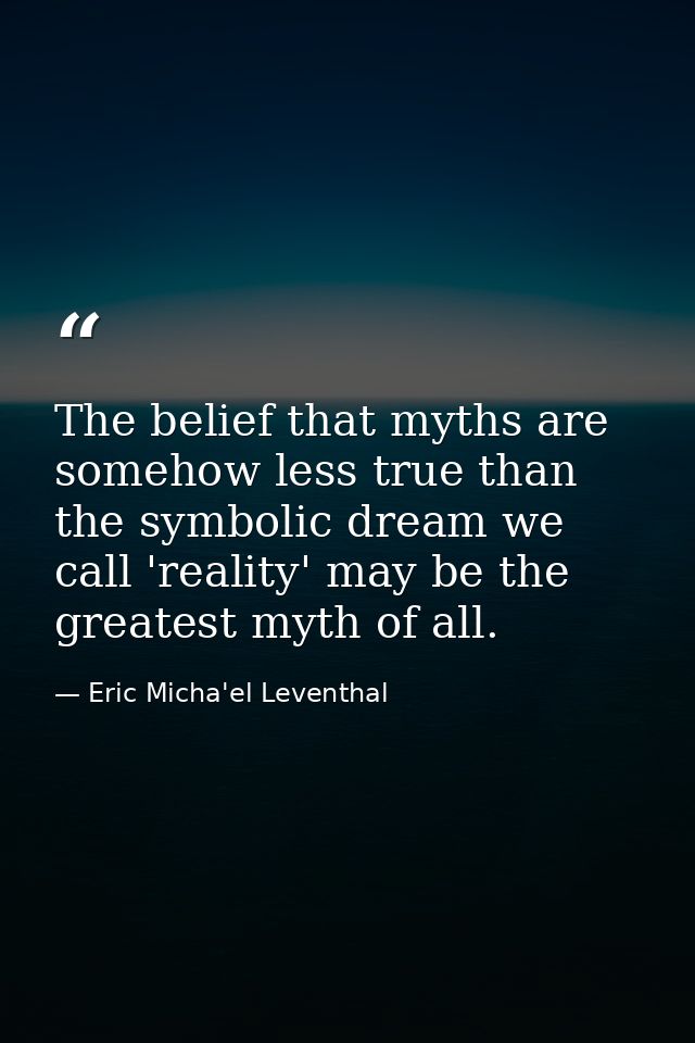 The belief that myths are somehow less true than the symbolic dream we call 'reality' may be the greatest myth of all. — Eric Micha'el Leventhal