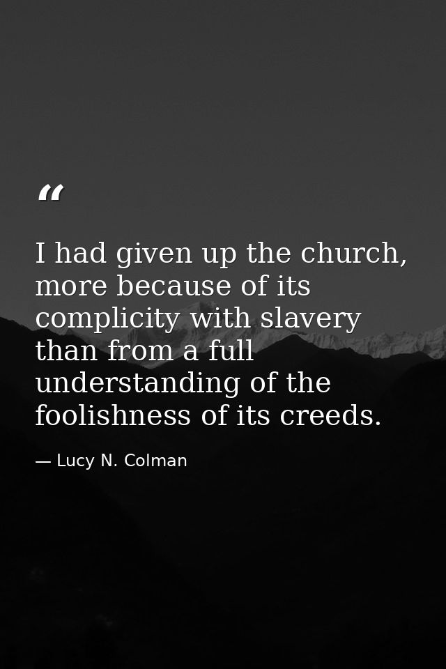 I had given up the church, more because of its complicity with slavery than from a full understanding of the foolishness — Lucy N. Colman