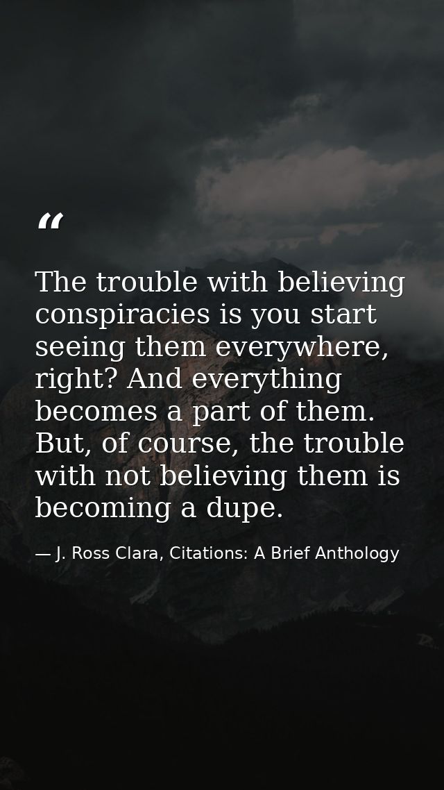 The trouble with believing conspiracies is you start seeing them everywhere, right? And everything becomes a part of the — J. Ross Clara, Citations: A Brief Anthology