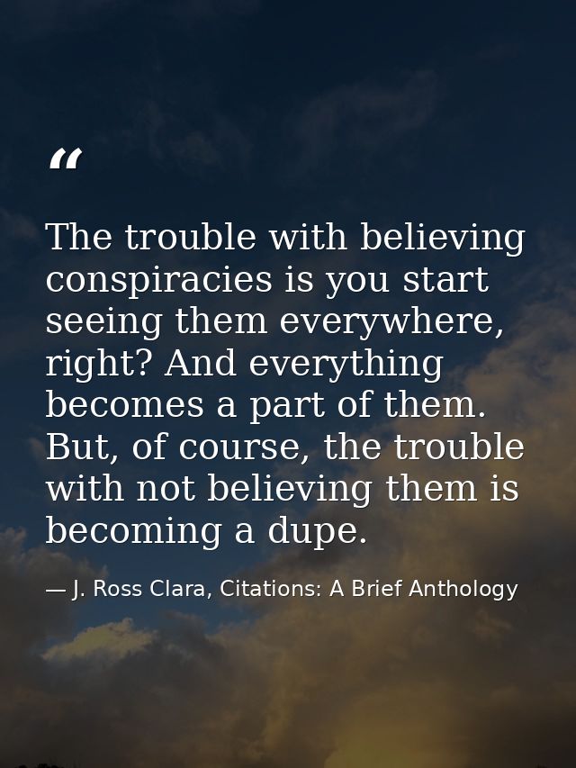 The trouble with believing conspiracies is you start seeing them everywhere, right? And everything becomes a part of the — J. Ross Clara, Citations: A Brief Anthology