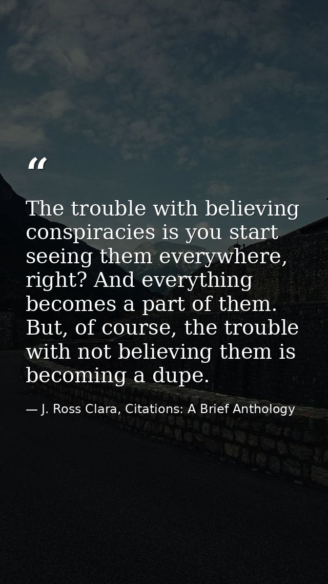 The trouble with believing conspiracies is you start seeing them everywhere, right? And everything becomes a part of the — J. Ross Clara, Citations: A Brief Anthology