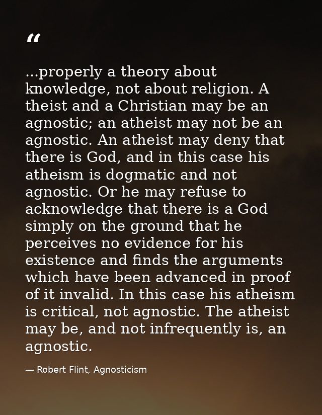 ...properly a theory about knowledge, not about religion. A theist and a Christian may be an agnostic; an atheist may no — Robert Flint, Agnosticism