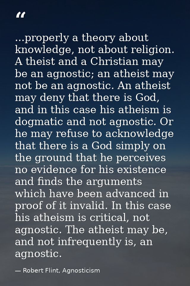 ...properly a theory about knowledge, not about religion. A theist and a Christian may be an agnostic; an atheist may no — Robert Flint, Agnosticism