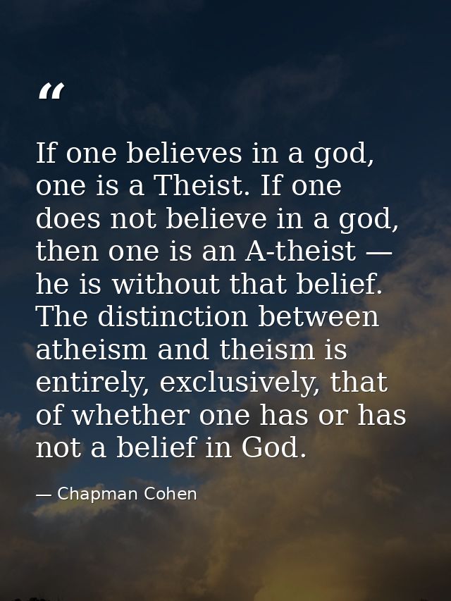 If one believes in a god, one is a Theist. If one does not believe in a god, then one is an A-theist — he is without tha — Chapman Cohen