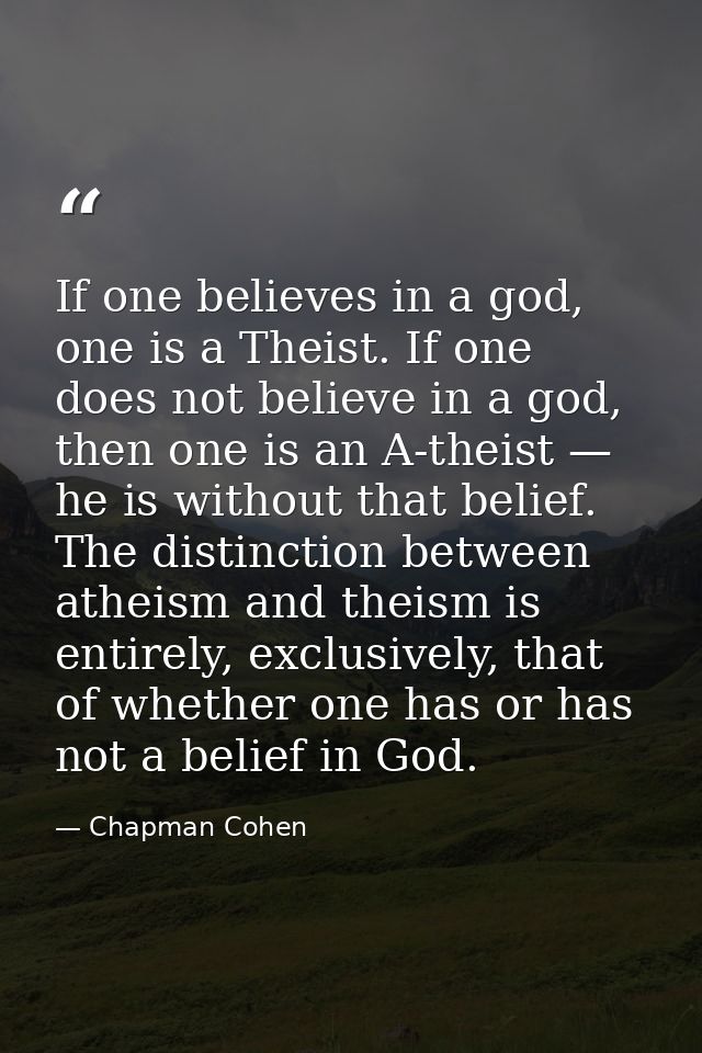 If one believes in a god, one is a Theist. If one does not believe in a god, then one is an A-theist — he is without tha — Chapman Cohen