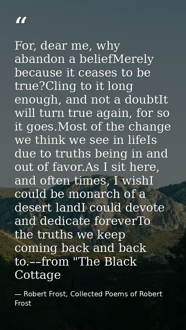 For, dear me, why abandon a beliefMerely because it ceases to be true?Cling to it long enough, and not a doubtIt will tu — Robert Frost, Collected Poems of Robert Frost