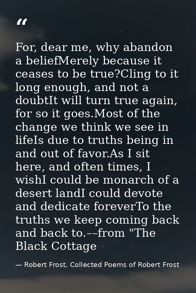 For, dear me, why abandon a beliefMerely because it ceases to be true?Cling to it long enough, and not a doubtIt will tu — Robert Frost, Collected Poems of Robert Frost