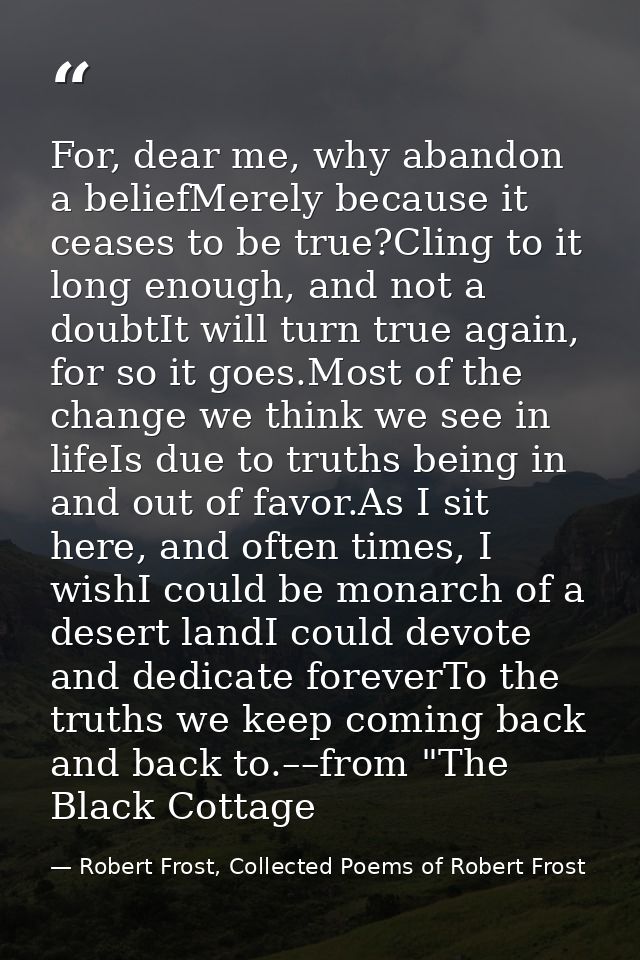 For, dear me, why abandon a beliefMerely because it ceases to be true?Cling to it long enough, and not a doubtIt will tu — Robert Frost, Collected Poems of Robert Frost