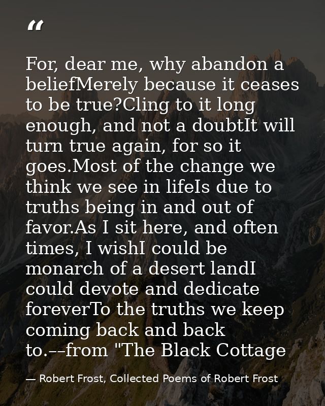 For, dear me, why abandon a beliefMerely because it ceases to be true?Cling to it long enough, and not a doubtIt will tu — Robert Frost, Collected Poems of Robert Frost