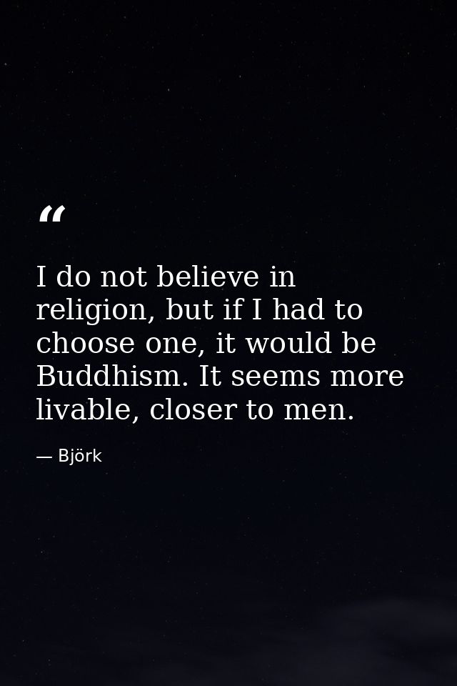 I do not believe in religion, but if I had to choose one, it would be Buddhism. It seems more livable, closer to men. — Björk