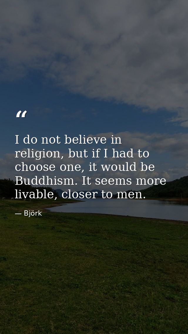 I do not believe in religion, but if I had to choose one, it would be Buddhism. It seems more livable, closer to men. — Björk