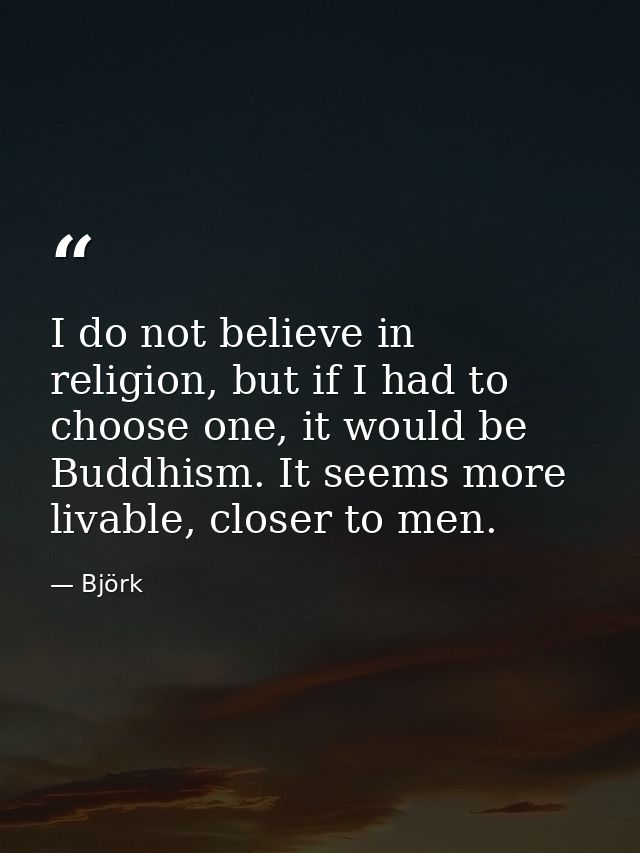 I do not believe in religion, but if I had to choose one, it would be Buddhism. It seems more livable, closer to men. — Björk