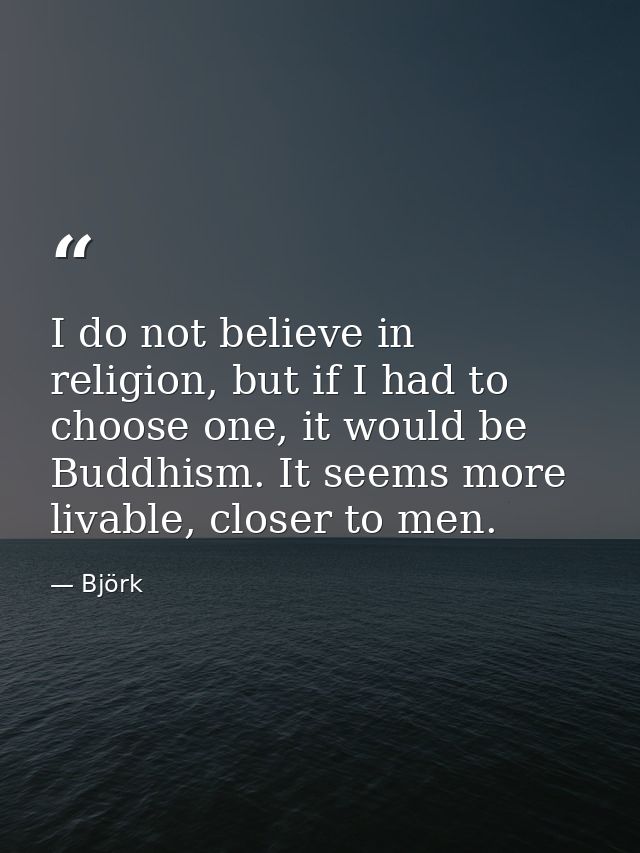 I do not believe in religion, but if I had to choose one, it would be Buddhism. It seems more livable, closer to men. — Björk