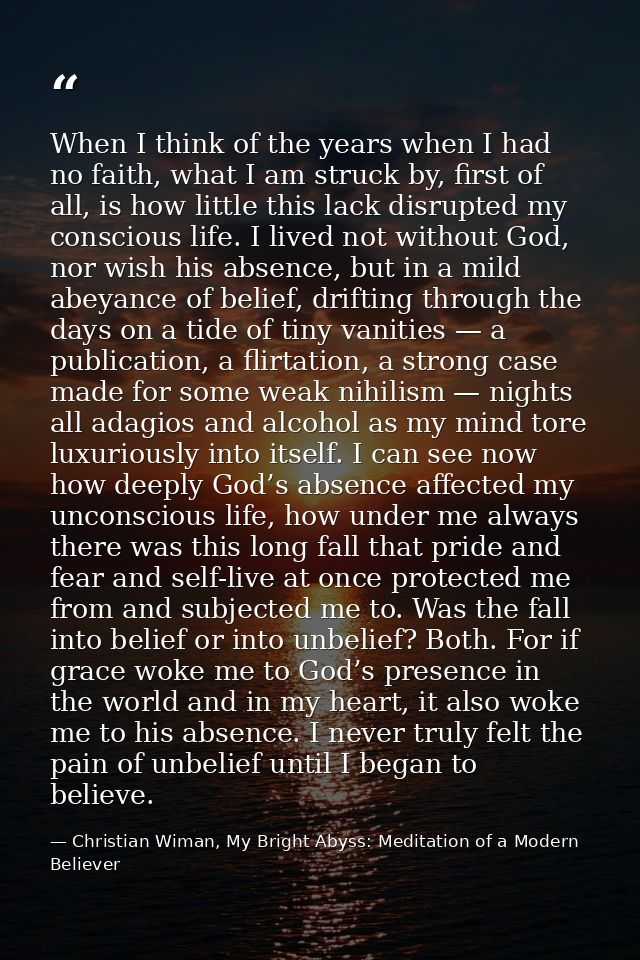 When I think of the years when I had no faith, what I am struck by, first of all, is how little this lack disrupted my c — Christian Wiman, My Bright Abyss: Meditation of a Modern Believer