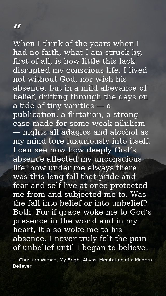 When I think of the years when I had no faith, what I am struck by, first of all, is how little this lack disrupted my c — Christian Wiman, My Bright Abyss: Meditation of a Modern Believer