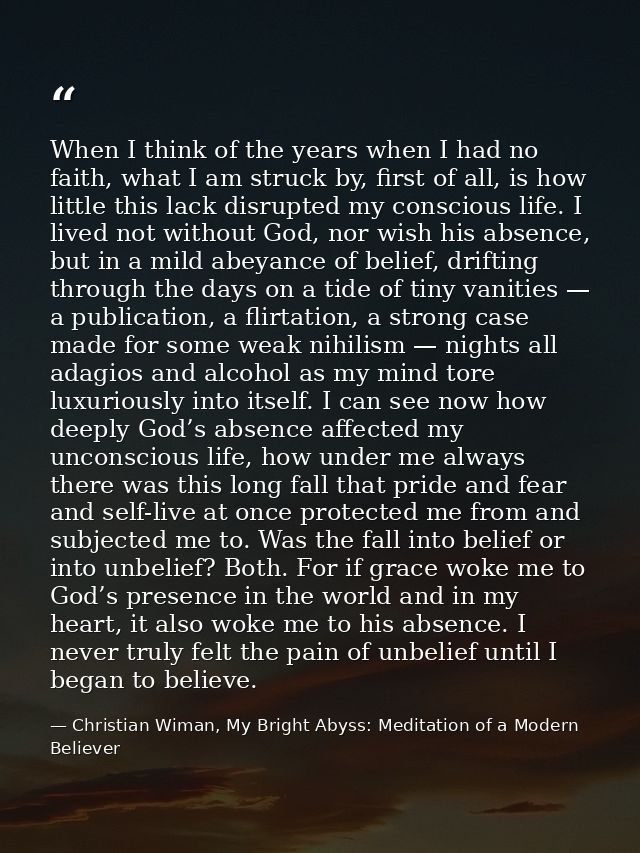 When I think of the years when I had no faith, what I am struck by, first of all, is how little this lack disrupted my c — Christian Wiman, My Bright Abyss: Meditation of a Modern Believer