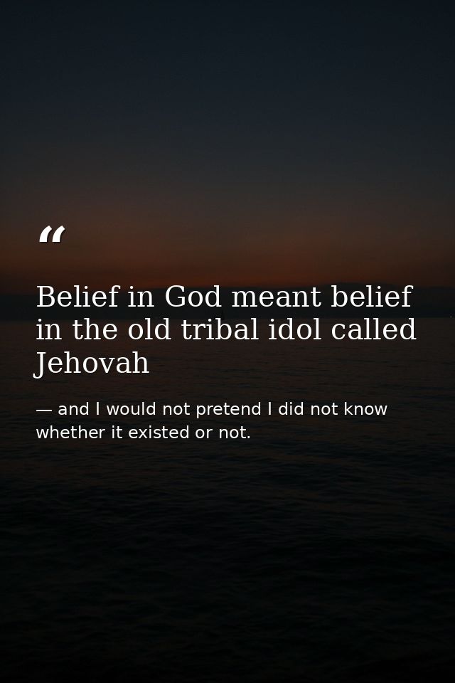 Belief in God meant belief in the old tribal idol called Jehovah — and I would not pretend I did not know whether it existed or not.