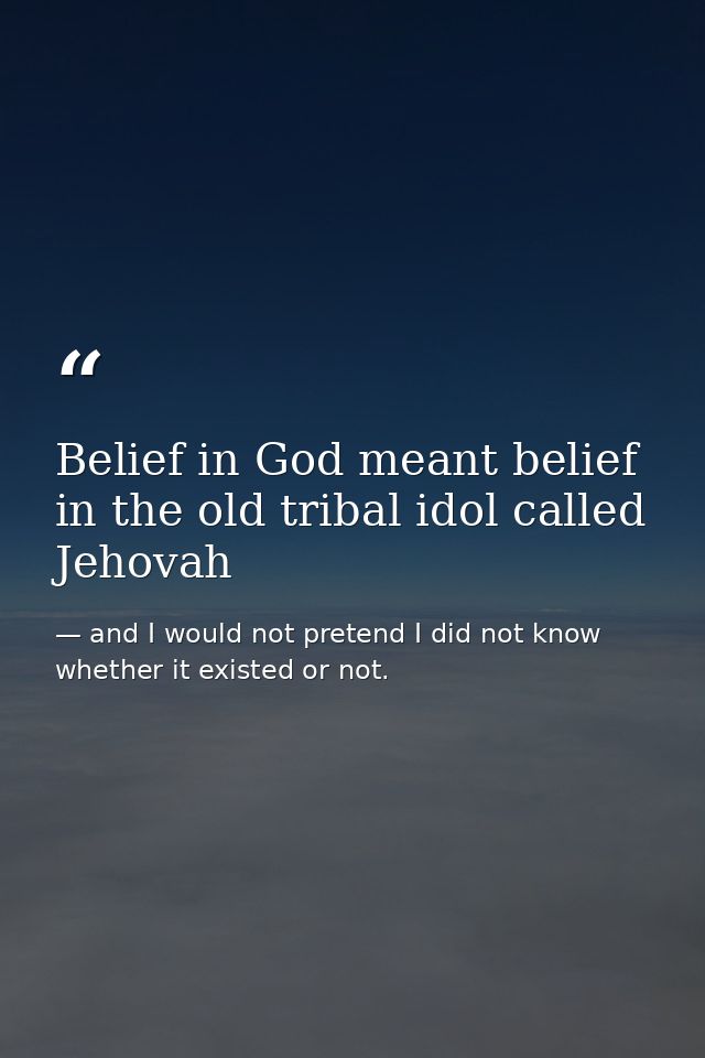 Belief in God meant belief in the old tribal idol called Jehovah — and I would not pretend I did not know whether it existed or not.