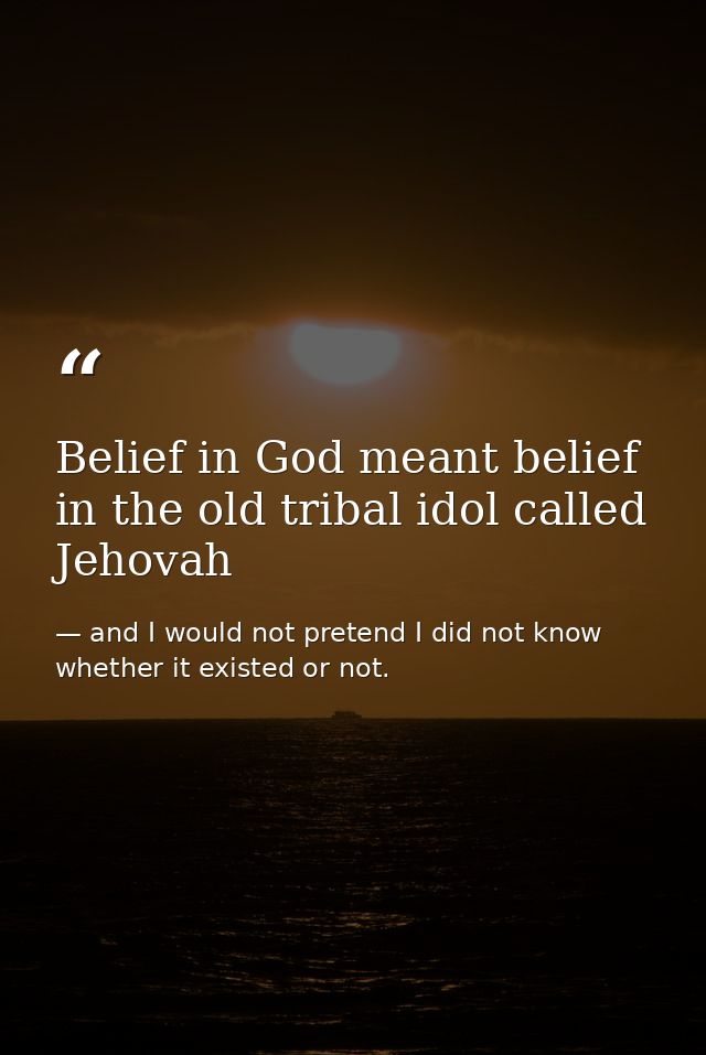 Belief in God meant belief in the old tribal idol called Jehovah — and I would not pretend I did not know whether it existed or not.