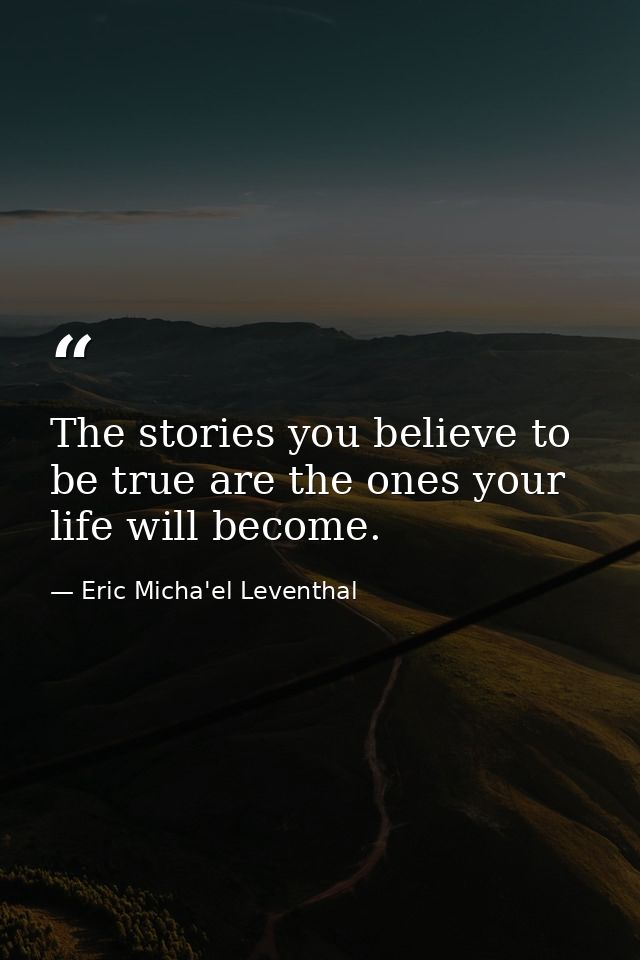 The stories you believe to be true are the ones your life will become. — Eric Micha'el Leventhal
