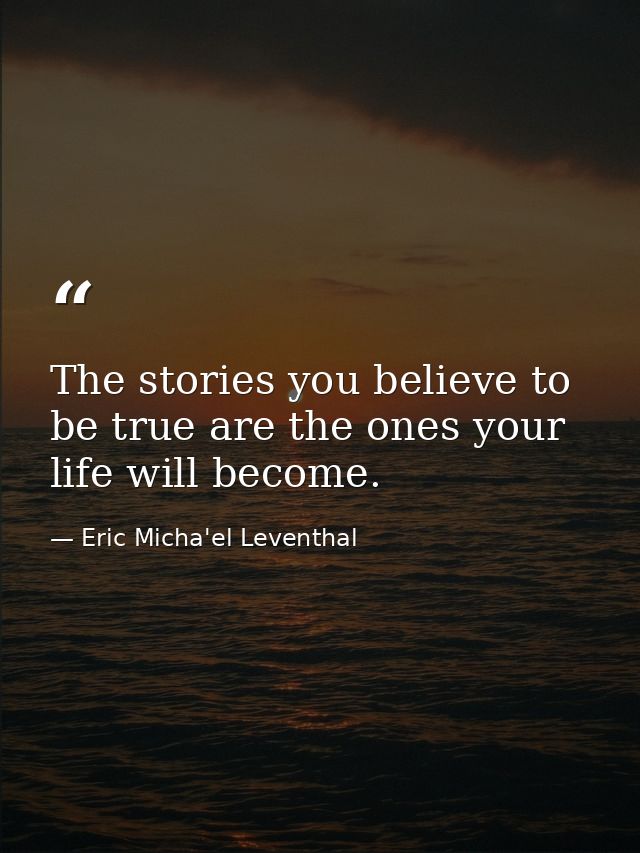 The stories you believe to be true are the ones your life will become. — Eric Micha'el Leventhal