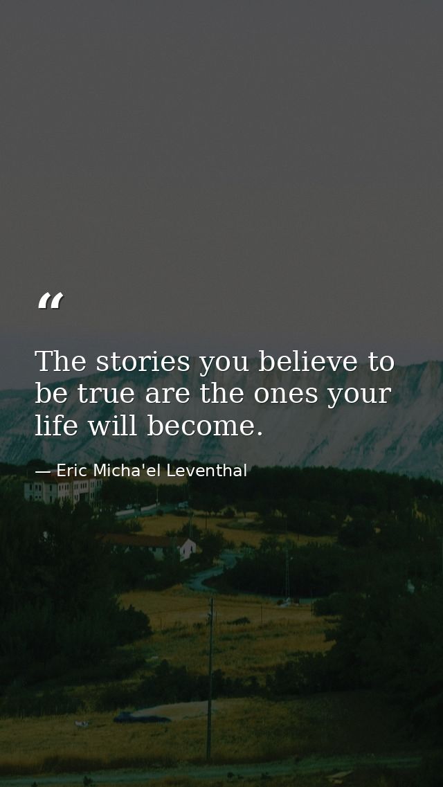 The stories you believe to be true are the ones your life will become. — Eric Micha'el Leventhal