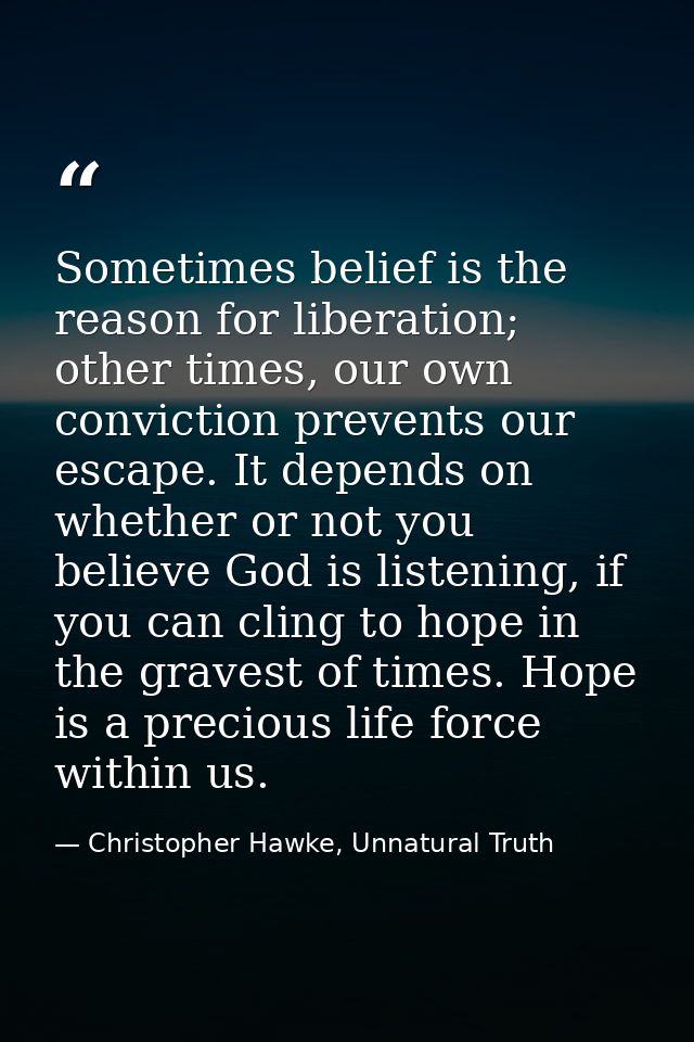 Sometimes belief is the reason for liberation; other times, our own conviction prevents our escape. It depends on whethe — Christopher Hawke, Unnatural Truth