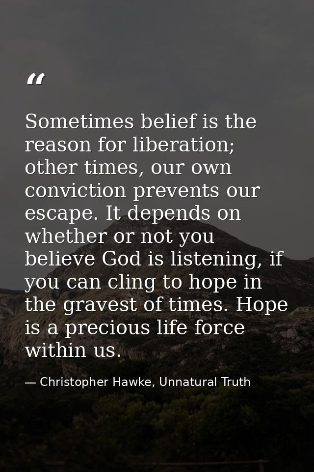 Sometimes belief is the reason for liberation; other times, our own conviction prevents our escape. It depends on whethe — Christopher Hawke, Unnatural Truth