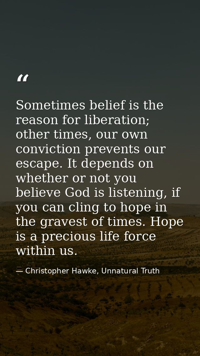Sometimes belief is the reason for liberation; other times, our own conviction prevents our escape. It depends on whethe — Christopher Hawke, Unnatural Truth