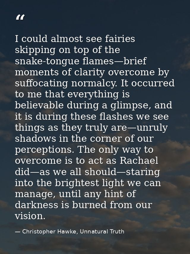 I could almost see fairies skipping on top of the snake-tongue flames—brief moments of clarity overcome by suffocating n — Christopher Hawke, Unnatural Truth