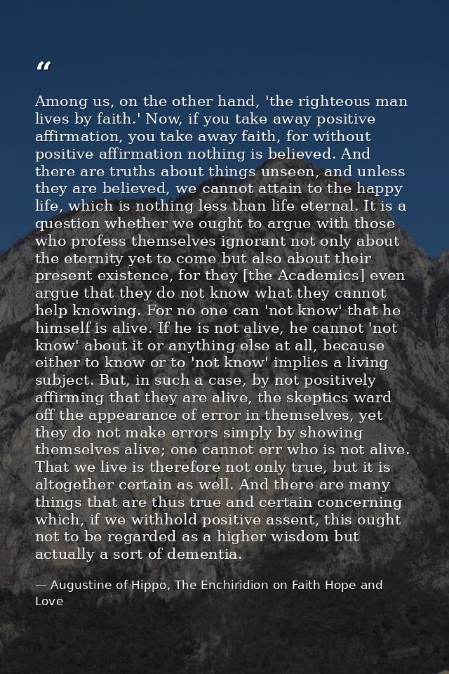 Among us, on the other hand, 'the righteous man lives by faith.' Now, if you take away positive affirmation, you take aw — Augustine of Hippo, The Enchiridion on Faith Hope and Love