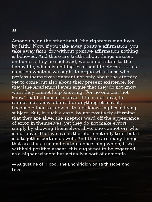 Among us, on the other hand, 'the righteous man lives by faith.' Now, if you take away positive affirmation, you take aw — Augustine of Hippo, The Enchiridion on Faith Hope and Love