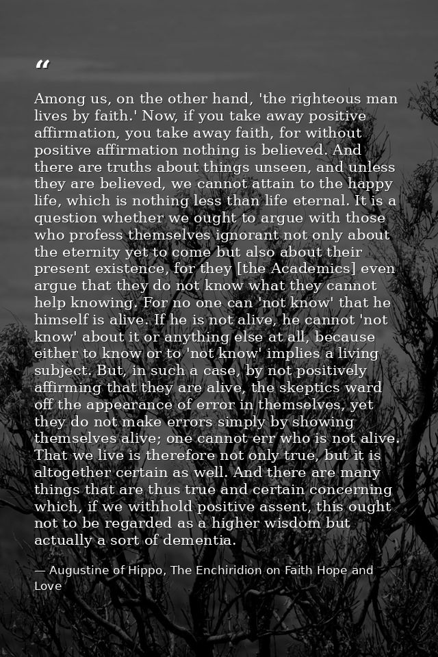 Among us, on the other hand, 'the righteous man lives by faith.' Now, if you take away positive affirmation, you take aw — Augustine of Hippo, The Enchiridion on Faith Hope and Love