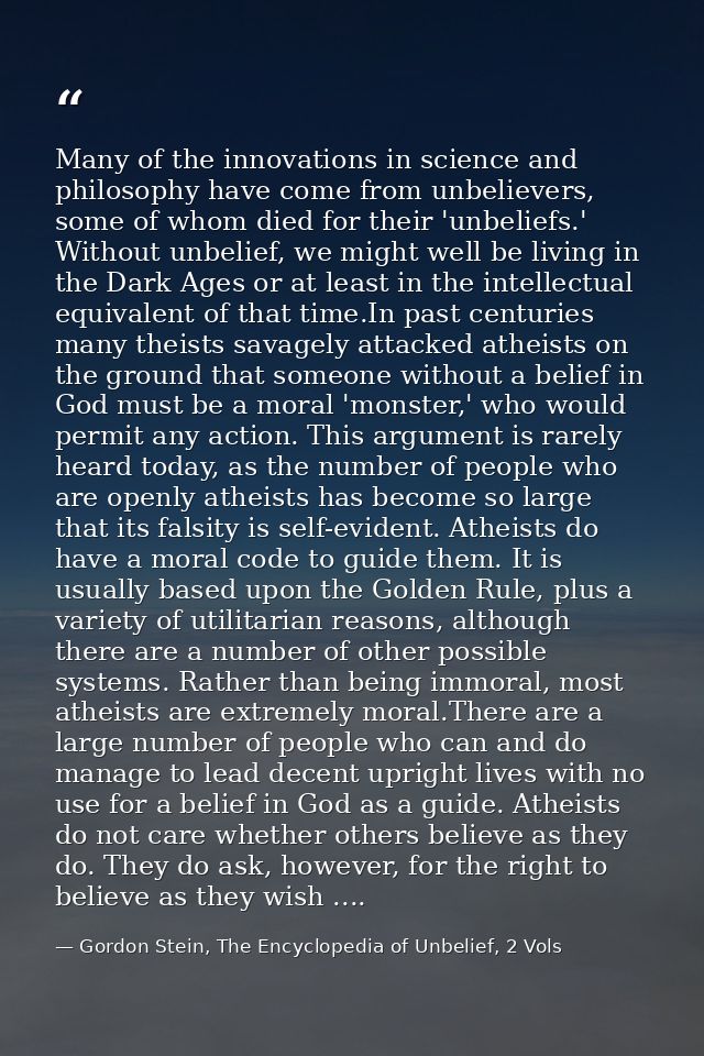 Many of the innovations in science and philosophy have come from unbelievers, some of whom died for their 'unbeliefs.' W — Gordon Stein, The Encyclopedia of Unbelief, 2 Vols