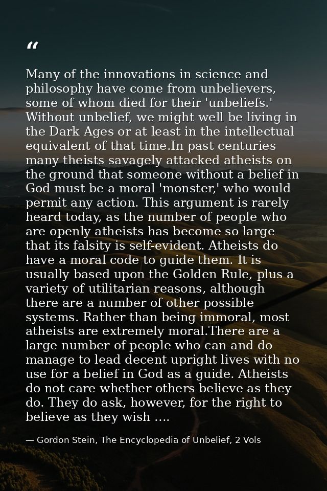 Many of the innovations in science and philosophy have come from unbelievers, some of whom died for their 'unbeliefs.' W — Gordon Stein, The Encyclopedia of Unbelief, 2 Vols