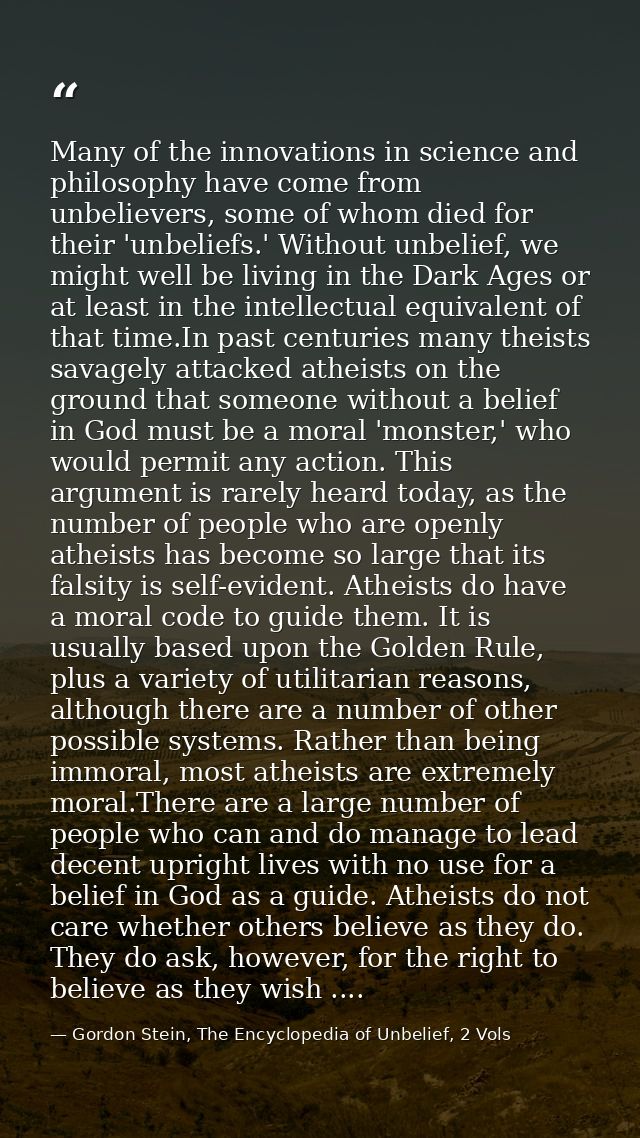 Many of the innovations in science and philosophy have come from unbelievers, some of whom died for their 'unbeliefs.' W — Gordon Stein, The Encyclopedia of Unbelief, 2 Vols