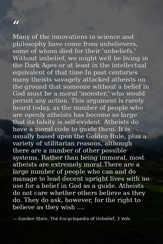Many of the innovations in science and philosophy have come from unbelievers, some of whom died for their 'unbeliefs.' W — Gordon Stein, The Encyclopedia of Unbelief, 2 Vols