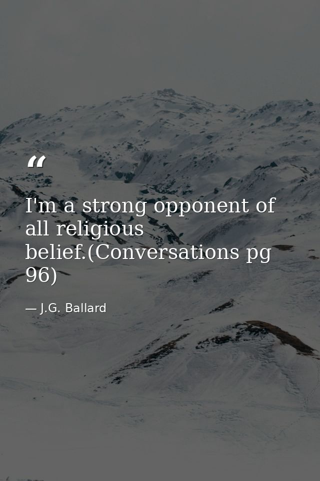 I'm a strong opponent of all religious belief.(Conversations pg 96) — J.G. Ballard